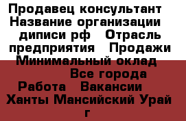 Продавец-консультант › Название организации ­ диписи.рф › Отрасль предприятия ­ Продажи › Минимальный оклад ­ 70 000 - Все города Работа » Вакансии   . Ханты-Мансийский,Урай г.